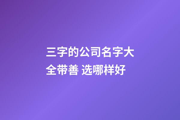 三字的公司名字大全带善 选哪样好-第1张-公司起名-玄机派